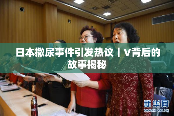 日本撒尿事件引发热议丨V背后的故事揭秘