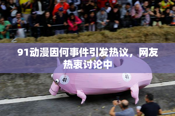 91动漫因何事件引发热议，网友热衷讨论中