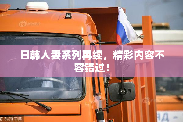 日韩人妻系列再续，精彩内容不容错过！