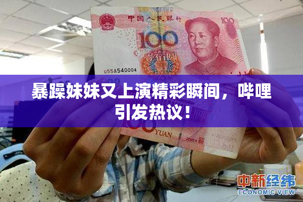 暴躁妹妹又上演精彩瞬间，哔哩引发热议！