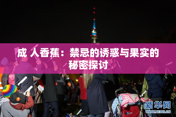 成 人香蕉：禁忌的诱惑与果实的秘密探讨