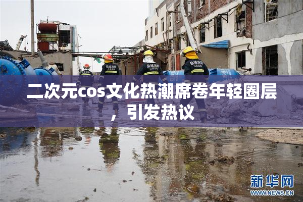 二次元cos文化热潮席卷年轻圈层，引发热议