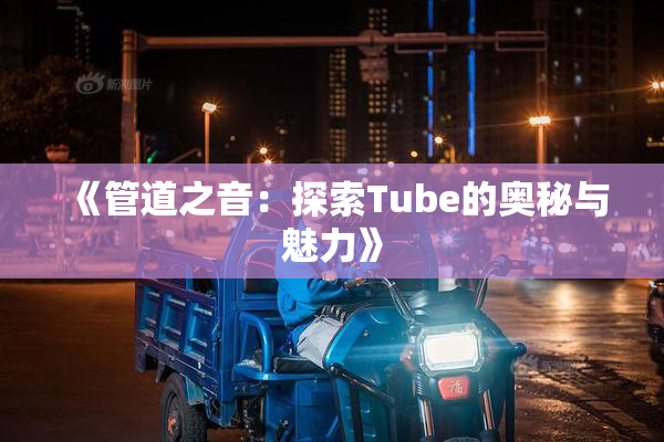 《管道之音：探索Tube的奥秘与魅力》