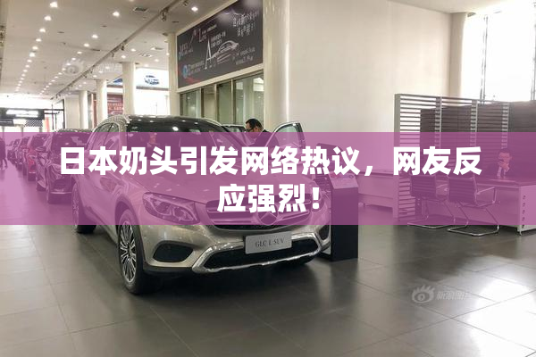 日本奶头引发网络热议，网友反应强烈！
