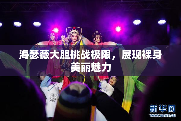 海瑟薇大胆挑战极限，展现裸身美丽魅力