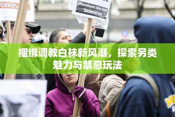 捆绑调教白袜新风潮，探索另类魅力与禁忌玩法