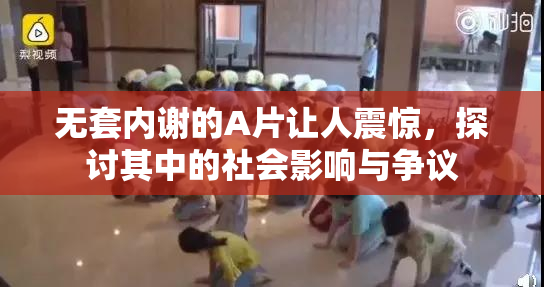 无套内谢的A片让人震惊，探讨其中的社会影响与争议