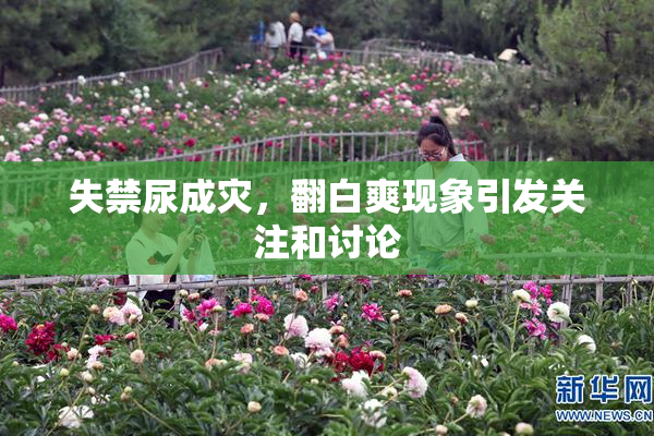 失禁尿成灾，翻白爽现象引发关注和讨论