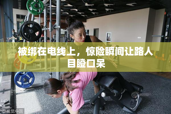 被绑在电线上，惊险瞬间让路人目瞪口呆