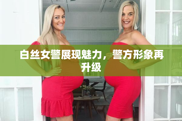 白丝女警展现魅力，警方形象再升级