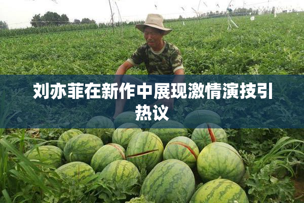 刘亦菲在新作中展现激情演技引热议