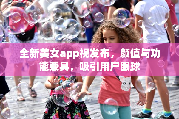 全新美女app视发布，颜值与功能兼具，吸引用户眼球