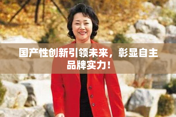 国产性创新引领未来，彰显自主品牌实力！