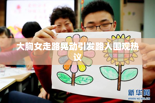 大胸女走路晃动引发路人围观热议