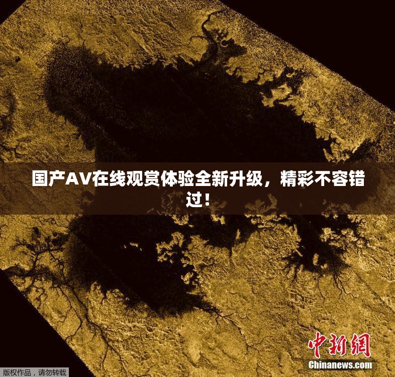 国产AV在线观赏体验全新升级，精彩不容错过！