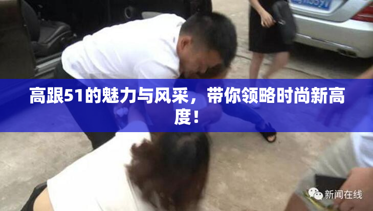高跟51的魅力与风采，带你领略时尚新高度！