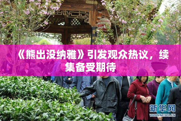 《熊出没纳雅》引发观众热议，续集备受期待
