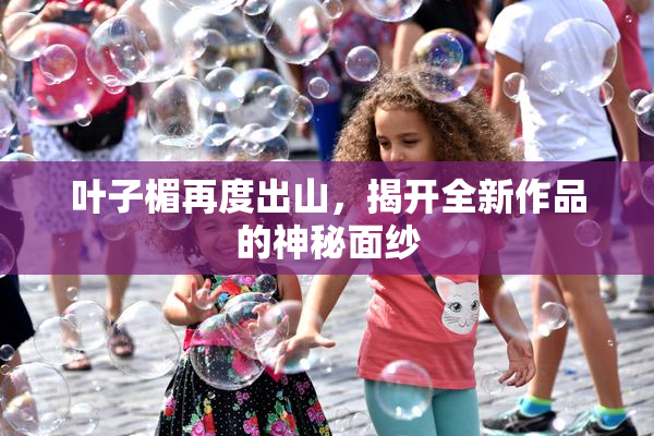 叶子楣再度出山，揭开全新作品的神秘面纱