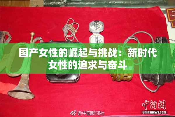 国产女性的崛起与挑战：新时代女性的追求与奋斗