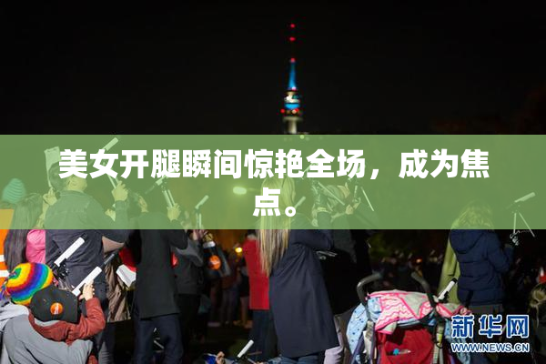 美女开腿瞬间惊艳全场，成为焦点。