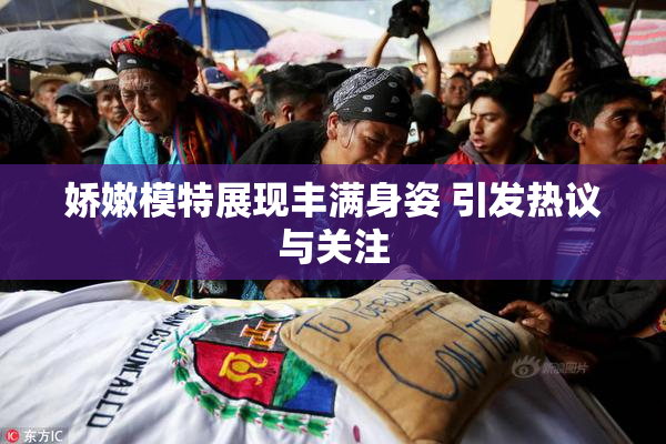 娇嫩模特展现丰满身姿 引发热议与关注