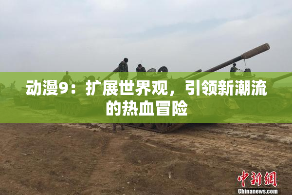 动漫9：扩展世界观，引领新潮流的热血冒险