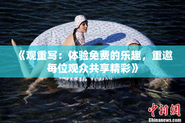 《观重写：体验免费的乐趣，重邀每位观众共享精彩》