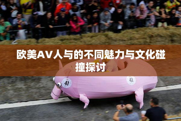 欧美AV人与的不同魅力与文化碰撞探讨