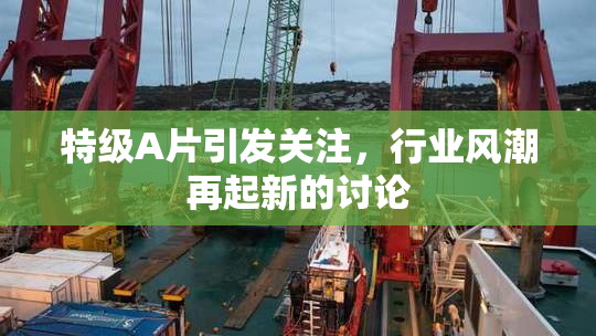 特级A片引发关注，行业风潮再起新的讨论