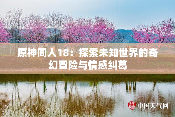 原神同人18：探索未知世界的奇幻冒险与情感纠葛