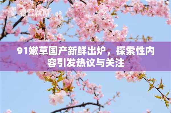 91嫩草国产新鲜出炉，探索性内容引发热议与关注