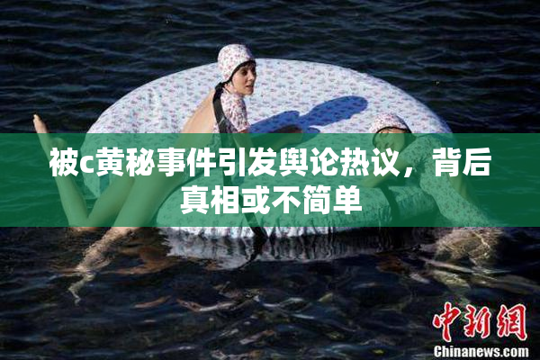被c黄秘事件引发舆论热议，背后真相或不简单