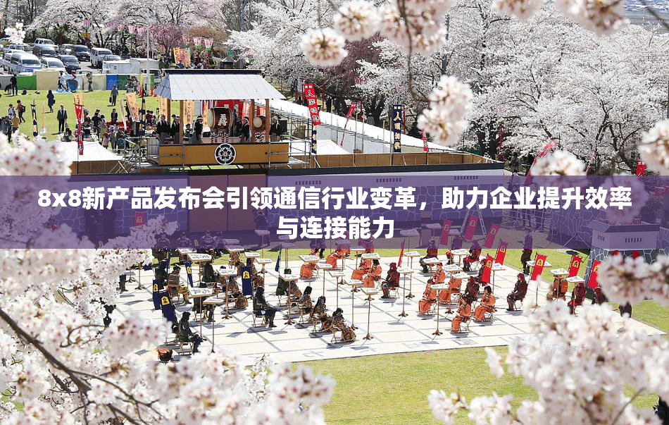8x8新产品发布会引领通信行业变革，助力企业提升效率与连接能力