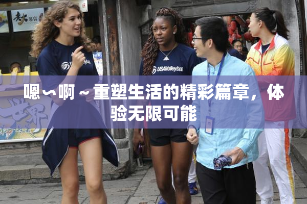 嗯∽啊～重塑生活的精彩篇章，体验无限可能