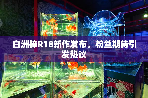 白洲梓R18新作发布，粉丝期待引发热议