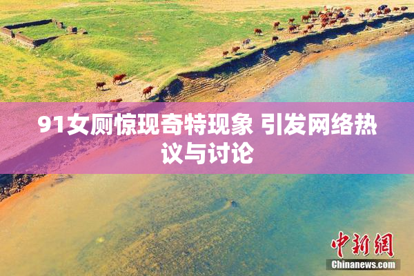 91女厕惊现奇特现象 引发网络热议与讨论