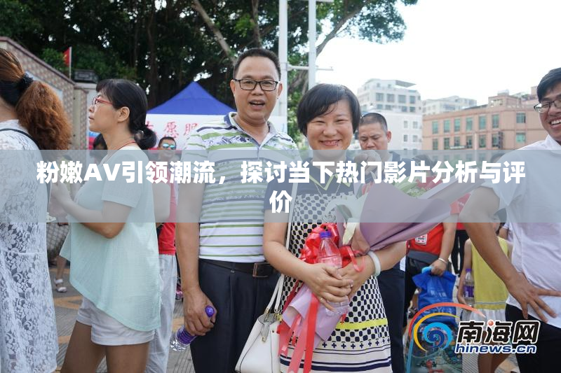 粉嫩AV引领潮流，探讨当下热门影片分析与评价