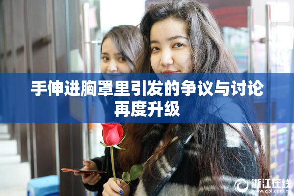 手伸进胸罩里引发的争议与讨论再度升级