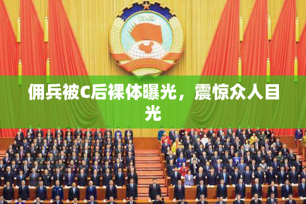 佣兵被C后裸体曝光，震惊众人目光