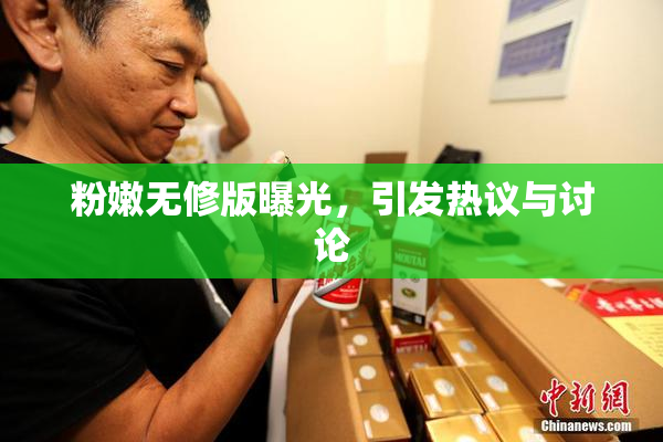 粉嫩无修版曝光，引发热议与讨论