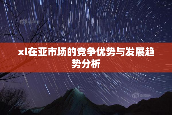 xl在亚市场的竞争优势与发展趋势分析