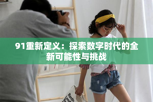 91重新定义：探索数字时代的全新可能性与挑战
