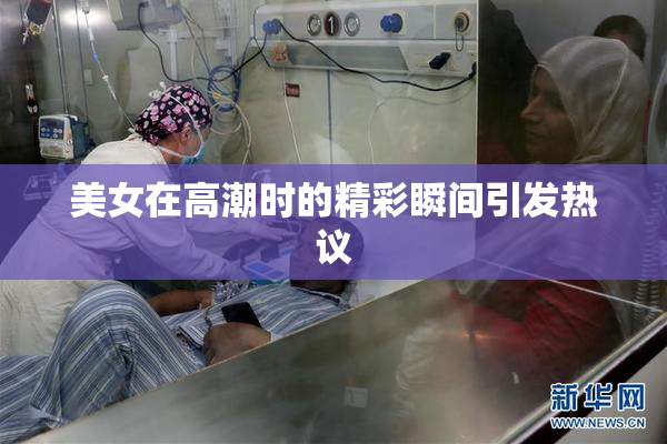 美女在高潮时的精彩瞬间引发热议
