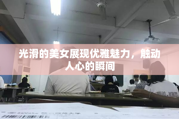 光滑的美女展现优雅魅力，触动人心的瞬间