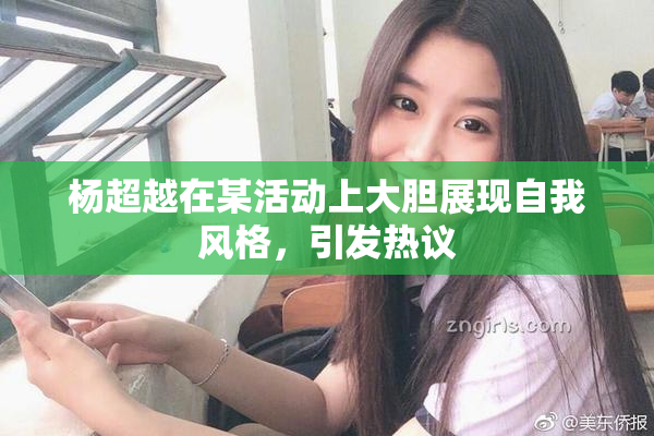 杨超越在某活动上大胆展现自我风格，引发热议