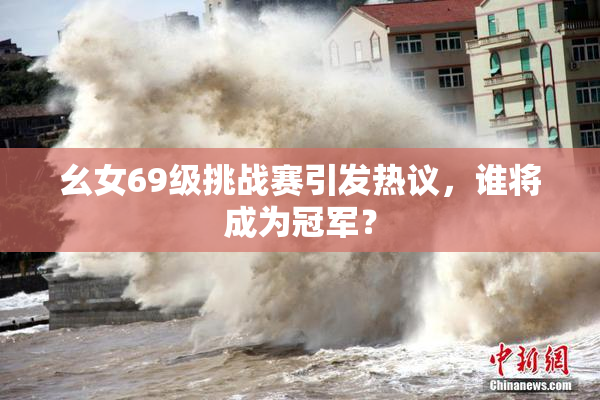 幺女69级挑战赛引发热议，谁将成为冠军？