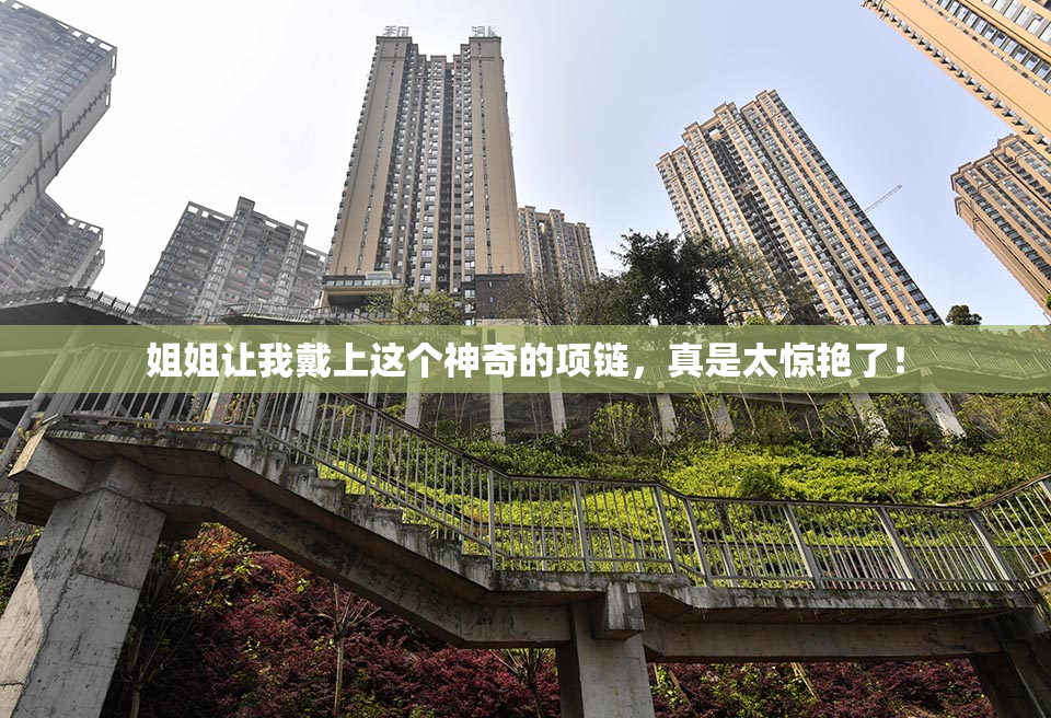 姐姐让我戴上这个神奇的项链，真是太惊艳了！