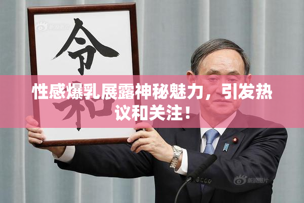 性感爆乳展露神秘魅力，引发热议和关注！