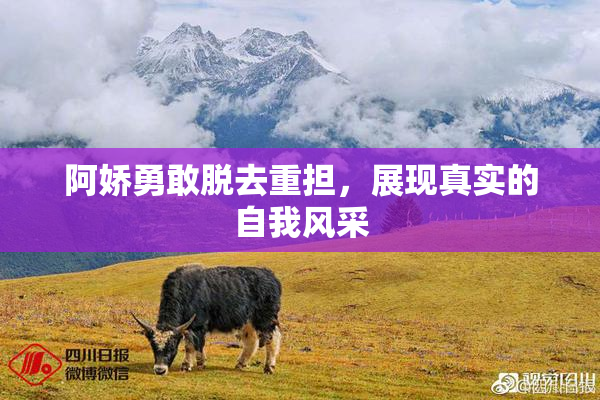 阿娇勇敢脱去重担，展现真实的自我风采