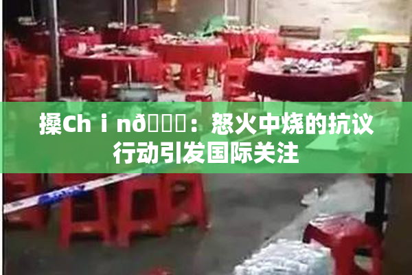 搡Chⅰn🈚：怒火中烧的抗议行动引发国际关注